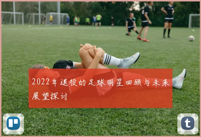 2022年退役的足球明星回顾与未来展望探讨