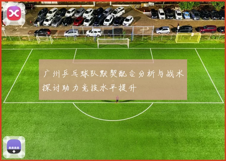广州乒乓球队默契配合分析与战术探讨助力竞技水平提升