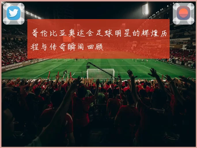 哥伦比亚奥运会足球明星的辉煌历程与传奇瞬间回顾