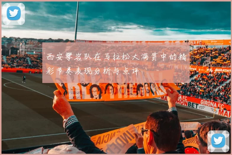 西安攀岩队在马拉松大满贯中的精彩节奏表现分析与点评