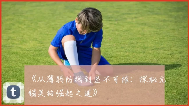 《从薄弱防线到坚不可摧：探秘无锡吴钩崛起之道》