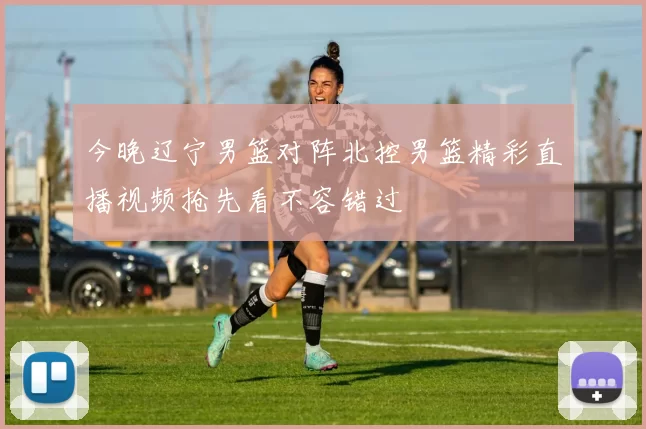 今晚辽宁男篮对阵北控男篮精彩直播视频抢先看不容错过