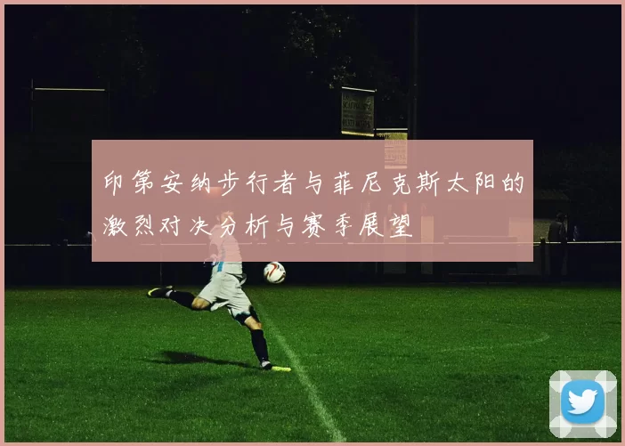 印第安纳步行者与菲尼克斯太阳的激烈对决分析与赛季展望