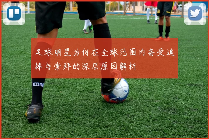 足球明星为何在全球范围内备受追捧与崇拜的深层原因解析