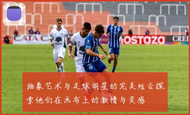 抽象艺术与足球明星的完美结合探索他们在画布上的激情与灵感