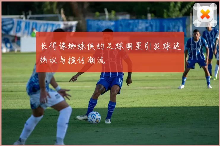 长得像蜘蛛侠的足球明星引发球迷热议与模仿潮流