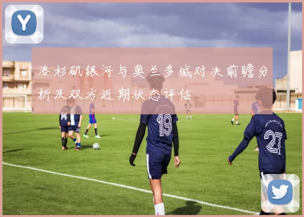 洛杉矶银河与奥兰多城对决前瞻分析及双方近期状态评估