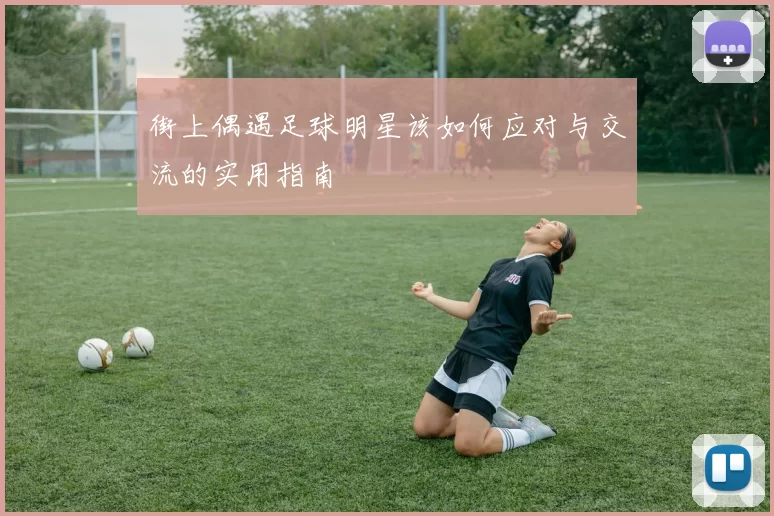 街上偶遇足球明星该如何应对与交流的实用指南