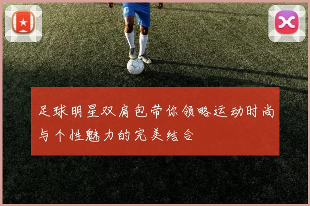 足球明星双肩包带你领略运动时尚与个性魅力的完美结合
