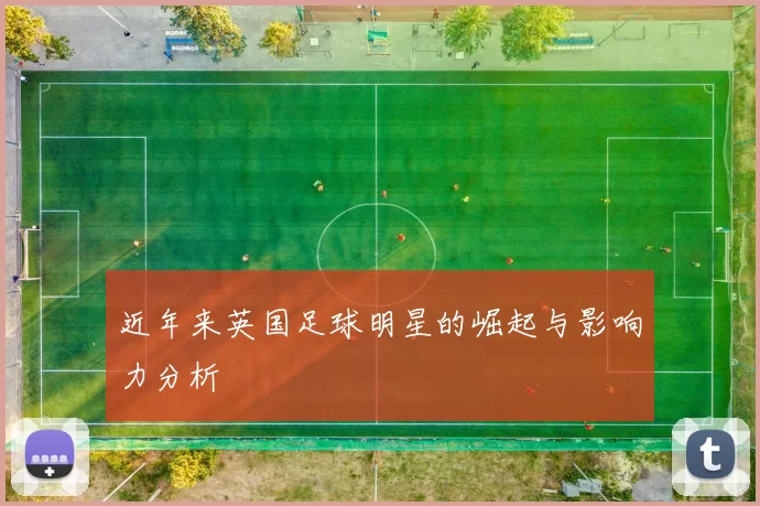 近年来英国足球明星的崛起与影响力分析