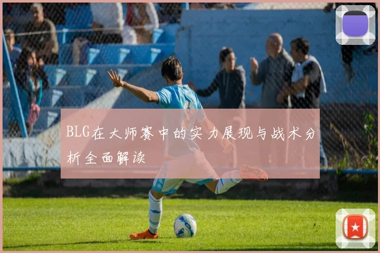 BLG在大师赛中的实力展现与战术分析全面解读