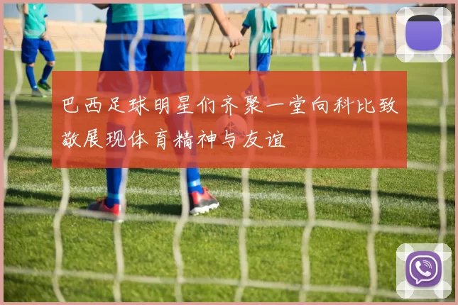 巴西足球明星们齐聚一堂向科比致敬展现体育精神与友谊
