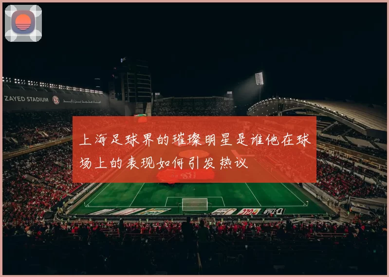 上海足球界的璀璨明星是谁他在球场上的表现如何引发热议