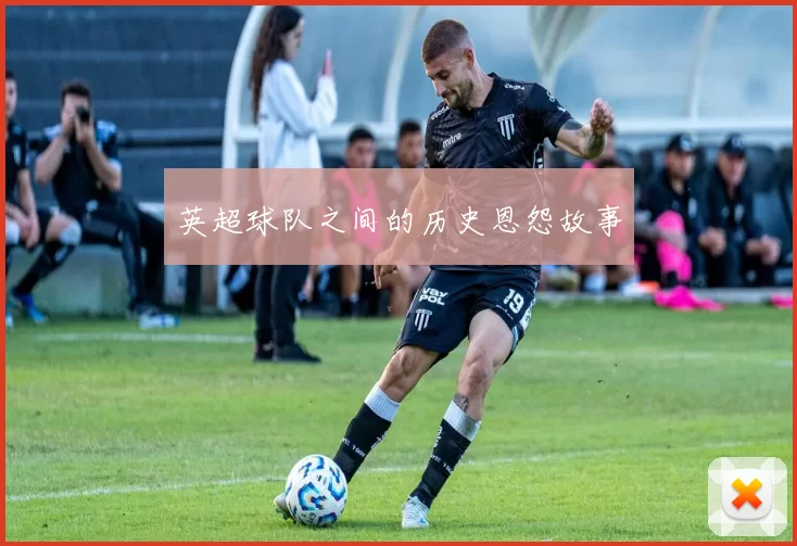 英超球队之间的历史恩怨故事