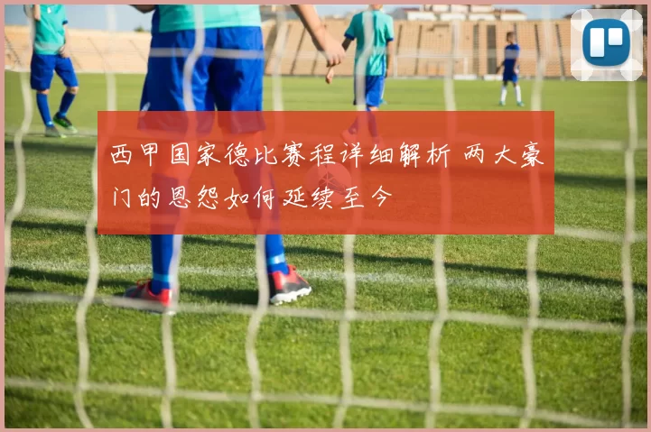 西甲国家德比赛程详细解析 两大豪门的恩怨如何延续至今