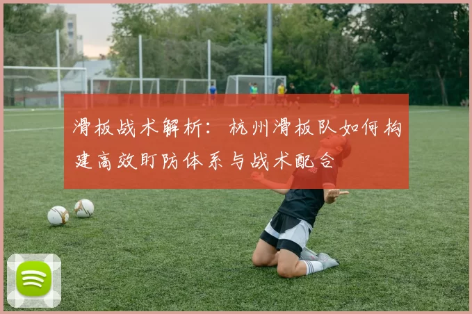 滑板战术解析：杭州滑板队如何构建高效盯防体系与战术配合