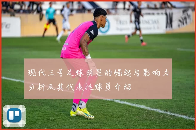 现代三号足球明星的崛起与影响力分析及其代表性球员介绍