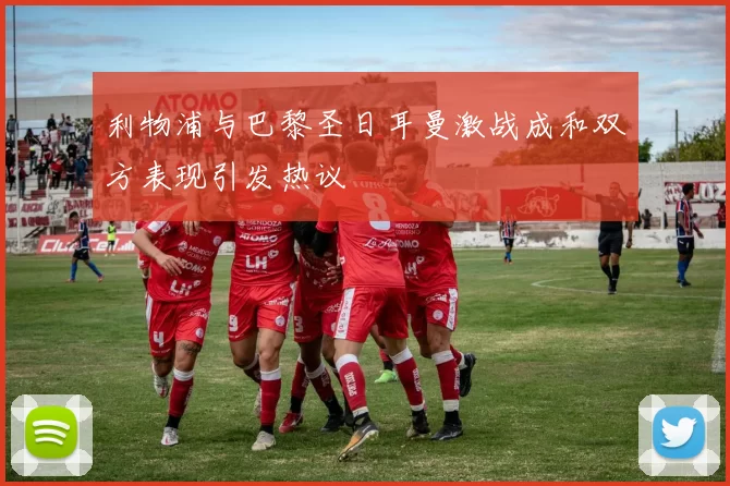 利物浦与巴黎圣日耳曼激战成和双方表现引发热议