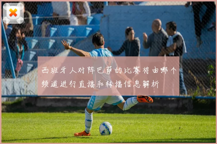 西班牙人对阵巴萨的比赛将由哪个频道进行直播和转播信息解析