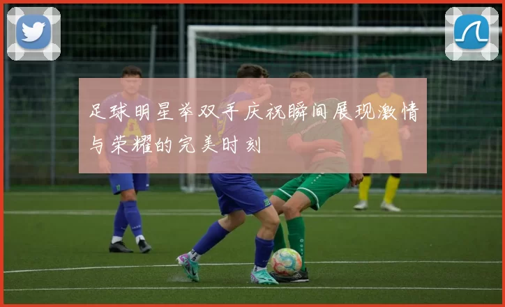 足球明星举双手庆祝瞬间展现激情与荣耀的完美时刻