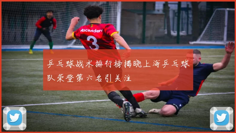 乒乓球战术排行榜揭晓上海乒乓球队荣登第六名引关注