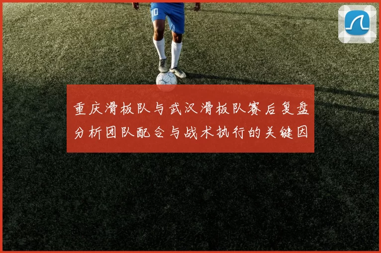 重庆滑板队与武汉滑板队赛后复盘分析团队配合与战术执行的关键因素