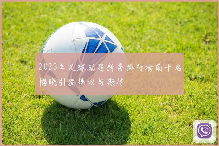 2023年足球明星新秀排行榜前十名揭晓引发热议与期待