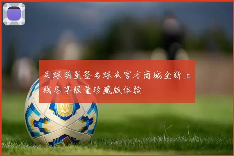 足球明星签名球衣官方商城全新上线尽享限量珍藏版体验