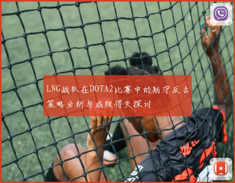 LNG战队在DOTA2比赛中的防守反击策略分析与成败得失探讨