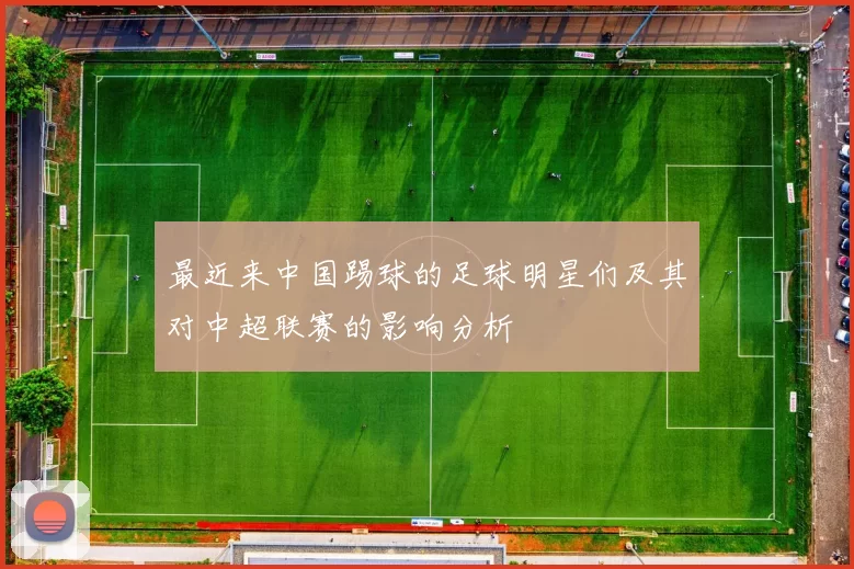 最近来中国踢球的足球明星们及其对中超联赛的影响分析