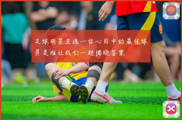 足球明星五选一你心目中的最佳球员是谁让我们一起揭晓答案