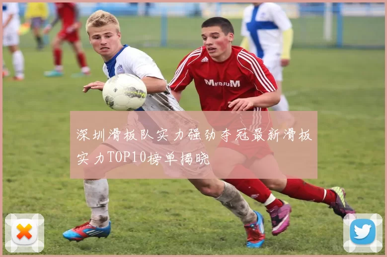 深圳滑板队实力强劲夺冠最新滑板实力TOP10榜单揭晓