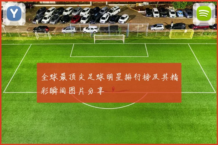 全球最顶尖足球明星排行榜及其精彩瞬间图片分享
