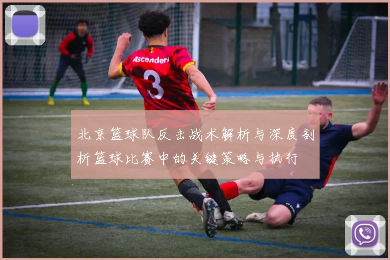 北京篮球队反击战术解析与深度剖析篮球比赛中的关键策略与执行