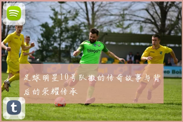 足球明星10号队徽的传奇故事与背后的荣耀传承