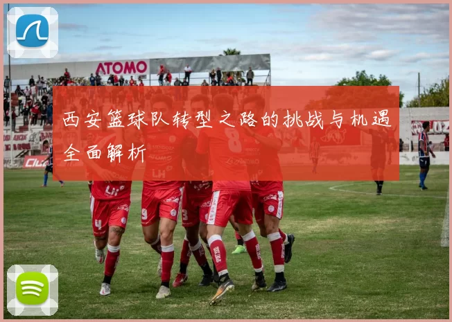 西安篮球队转型之路的挑战与机遇全面解析
