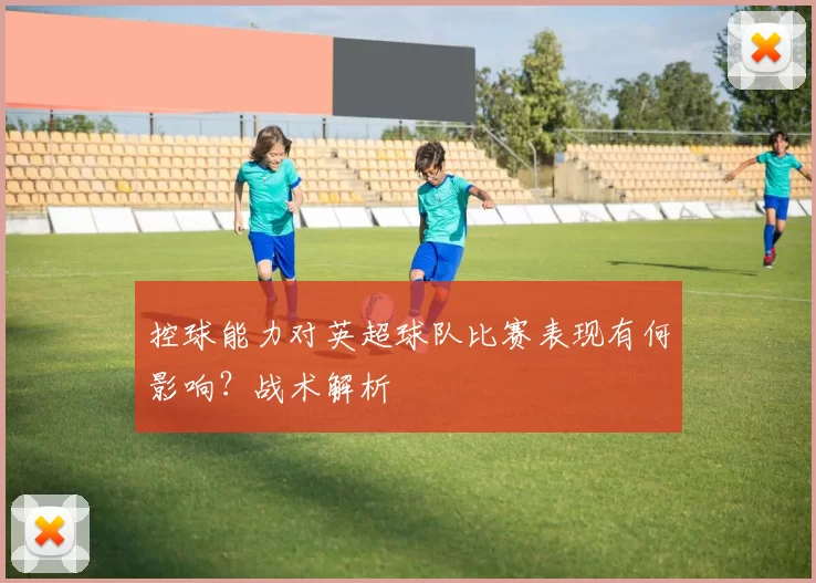 控球能力对英超球队比赛表现有何影响？战术解析