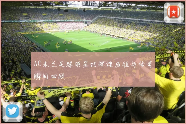 AC米兰足球明星的辉煌历程与传奇瞬间回顾