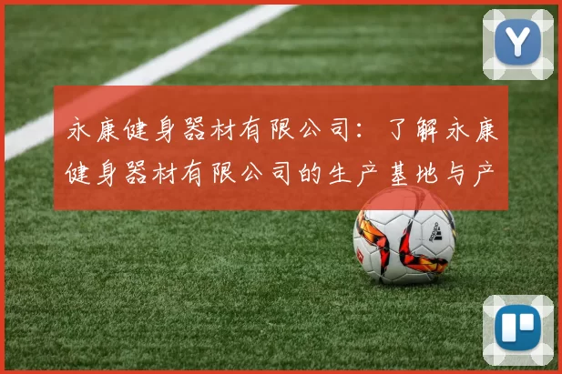 永康健身器材有限公司：了解永康健身器材有限公司的生产基地与产品类型