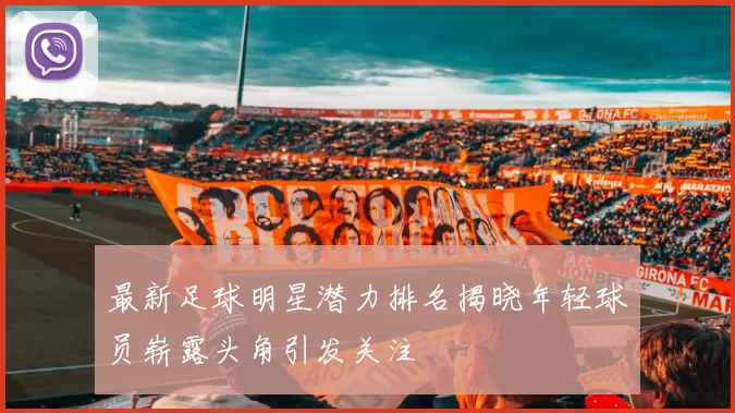 最新足球明星潜力排名揭晓年轻球员崭露头角引发关注