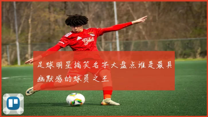 足球明星搞笑名字大盘点谁是最具幽默感的球员之王