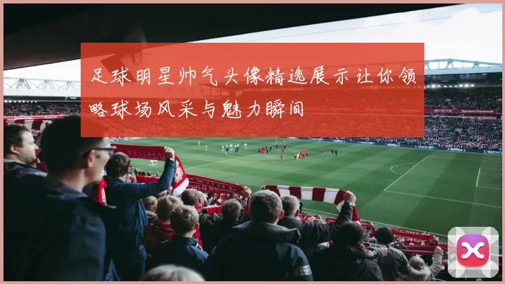 足球明星帅气头像精选展示让你领略球场风采与魅力瞬间