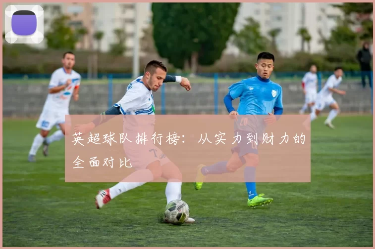 英超球队排行榜：从实力到财力的全面对比