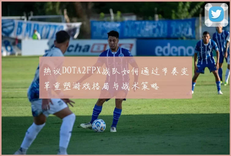 热议DOTA2FPX战队如何通过节奏变革重塑游戏格局与战术策略