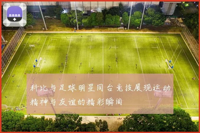 科比与足球明星同台竞技展现运动精神与友谊的精彩瞬间