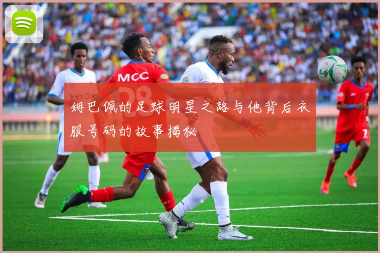 姆巴佩的足球明星之路与他背后衣服号码的故事揭秘