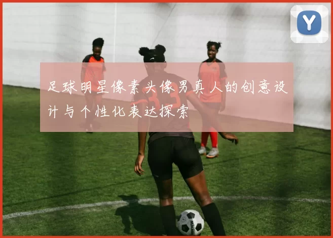 足球明星像素头像男真人的创意设计与个性化表达探索