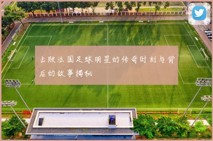 击败法国足球明星的传奇时刻与背后的故事揭秘