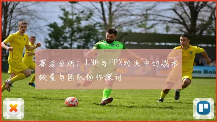 赛后分析：LNG与FPX对决中的战术较量与团队协作探讨