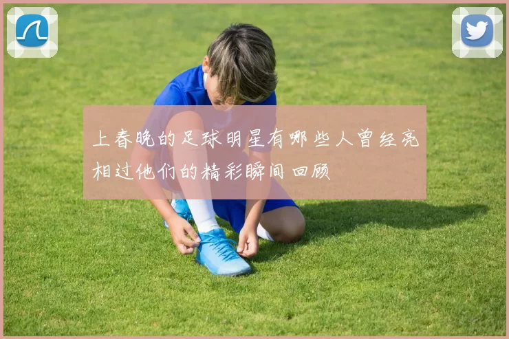 上春晚的足球明星有哪些人曾经亮相过他们的精彩瞬间回顾